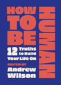 How to Be Human: 12 Truths to Build Your Life on - Wilson, Andrew (Editor) - 9781802544534