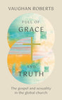 Full of Grace and Truth: The Gospel and Sexuality in the Global Church - Roberts, Vaughan - 9781837281558
