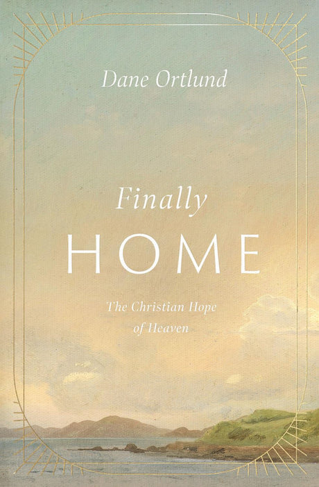 Finally Home: The Christian Hope of Heaven - Ortlund, Dane - 9781433591259