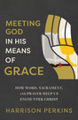 Meeting God in His Means of Grace: How Word, Sacrament, and Prayer Help Us Encounter Christ - Perkins, Harrison - 9781540905468
