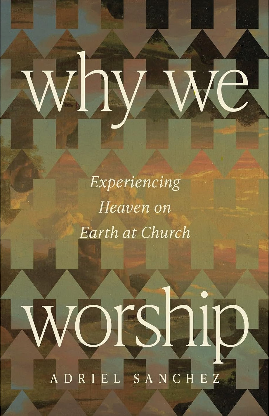 Why We Worship: Experiencing Heaven on Earth at Church - Sanchez, Adriel - 1514010755