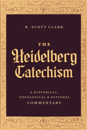 Heidelberg Catechism: A Historical, Theological, and Pastoral Commentary - Clark, R Scott - 9781683598206