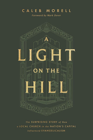 Light on the Hill: The Surprising Story of How a Local Church in the Nation's Capital Influenced Evangelicalism - Morell, Caleb; Dever, Mark (Foreword by) - 9781433592898