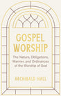 Gospel Worship: Being an Attempt to Exhibit a Scriptural View of the Nature, Obligations, Manner, and Ordinances of the Worship of God - Hall, Archibald - 9798886861563