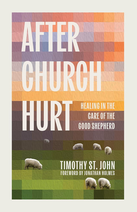 After Church Hurt: Healing in the Care of the Good Shepherd - St John, Timothy; Holmes, Jonathan (Foreword by) - 9781645076001