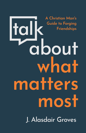 Talk about What Matters Most: A Christian Man's Guide to Forging Friendships - Groves, J Alasdair - 9781629958293