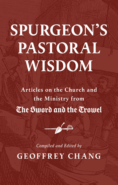Spurgeon's Pastoral Wisdom: Articles on the Church and Ministry from the Sword and the Trowel - Spurgeon, Charles Haddon; Chang, Geoffrey (Editor) - 9781800405998