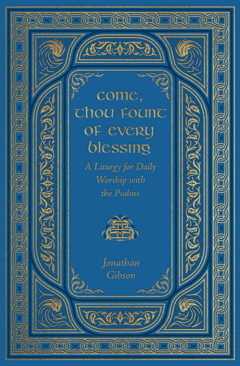 Come, Thou Fount of Every Blessing: A Liturgy for Daily Worship with the Psalms by Jonathan Gibson