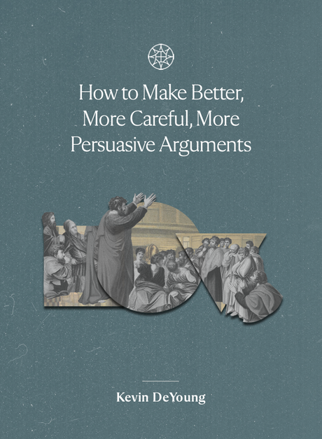 How to Make Better, More Careful, More Persuasive Arguments - DeYoung, Kevin - 9781955859189