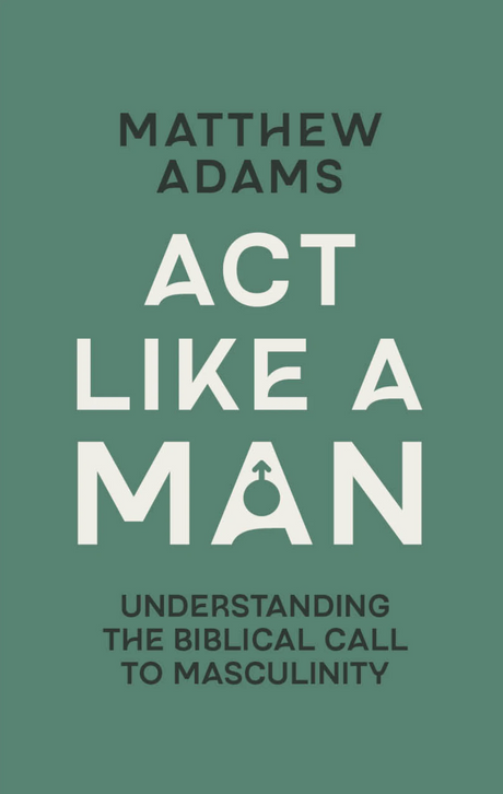 ACT Like a Man: Understanding the Biblical Call to Masculinity - Adams, Matthew D - 9781527113770