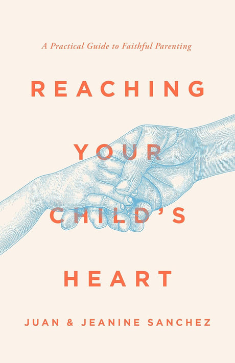 Reaching Your Child's Heart: A Practical Guide to Faithful Parenting - Sanchez, Juan; Sanchez, Jeanine - 9781645073185