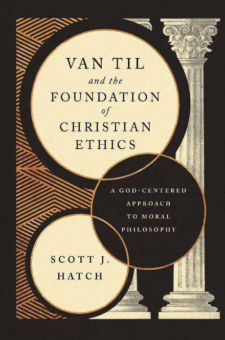 Van Til and the Foundation of Christian Ethics: A God-Centered Approach to Moral Philosophy - Hatch, Scott J. - 9781959145042
