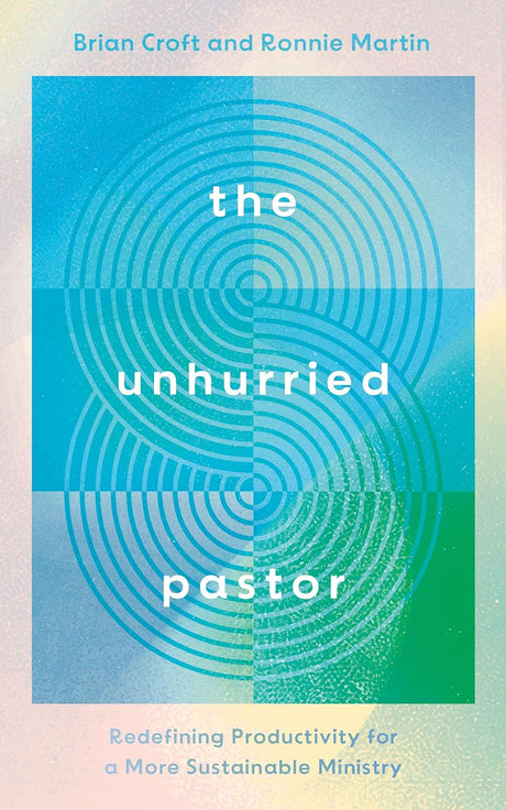 The Unhurried Pastor: Redefining Productivity for a More Sustainable Ministry - Martin, Ronnie; Croft, Brian - 9781784989576