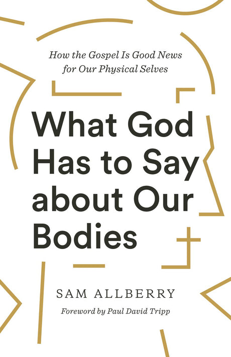 What God Has to Say about Our Bodies: How the Gospel Is Good News for Our Physical Selves - Allberry, Sam; Tripp, Paul David (foreword by) - 9781433570155