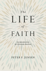 The Life of Faith: An Introduction to Christian Doctrine - Jensen, Peter F.  - 9781925424799