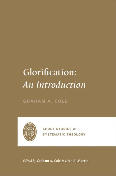 Glorification: An Introduction (Short Studies in Systematic Theology) - Cole, Graham A; Martin, Oren R (editor); Cole, Graham A (editor) - 9781433569555