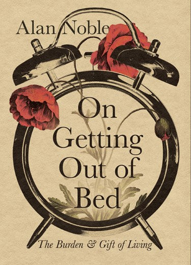 On Getting Out of Bed: The Burden and Gift of Living Noble, Alan