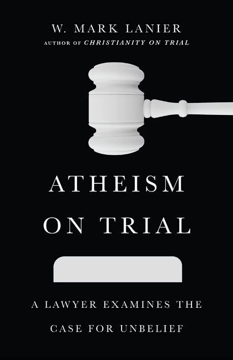 Atheism on Trial: A Lawyer Examines the Case for Unbelief - Lanier, W Mark - 9781514002261