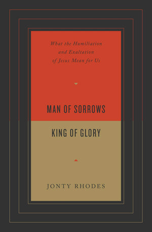 Man of Sorrows, King of Glory: What the Humiliation and Exaltation of Jesus Mean for Us - Rhodes, Jonty - 9781433571701