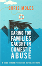 Caring for Families Caught in Domestic Abuse: A Guide Toward Protection, Refuge, and Hope - Moles, Chris (editor) - 9781645072584