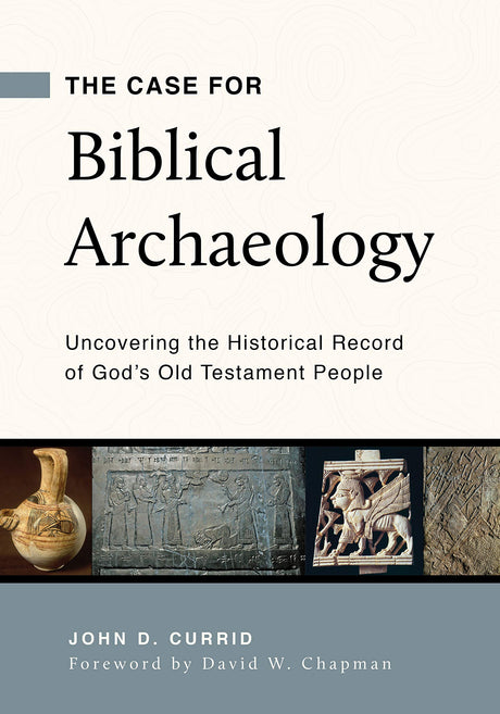 The Case for Biblical Archaeology: Uncovering the Historical Record of God's Old Testament People - Currid, John D - 9781629953601
