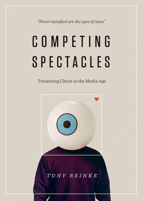 Competing Spectacles: Treasuring Christ in the Media Age By Tony Reinke