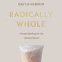 Radically Whole: Gospel Healing for the Divided Heart - Gibson, David - 9781433582066