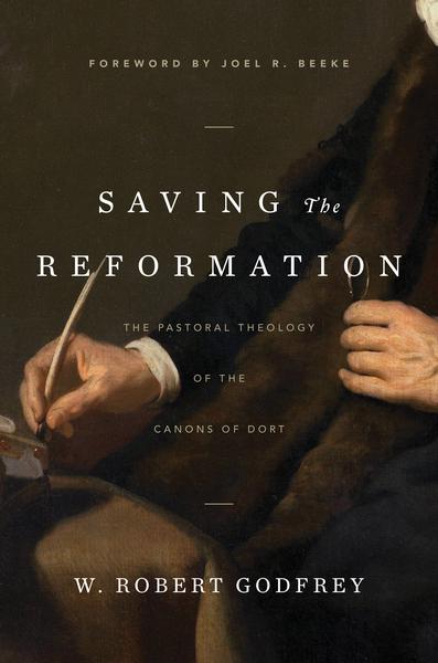 Saving the Reformation: The Pastoral Theology of the Canons of Dort Godfrey, Robert W. 9781642890303