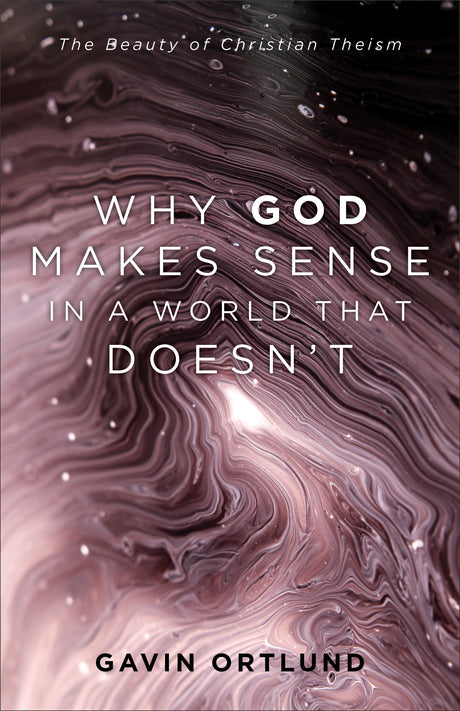 Why God Makes Sense in a World That Doesn't: The Beauty of Christian Theism - Ortlund, Gavin - 9781540964090