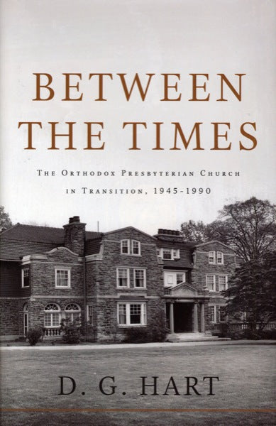 Between the Times: The Orthodox Presbyterian Church in Transition, 1945-1990 Hart, D. G. 9780983358008