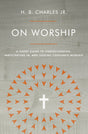 On Worship: A Short Guide to Understanding, Participating In, and Leading Corporate Worship - Charles Jr, H B - 9780802419941