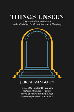 Things Unseen: A Systematic Introduction to the Christian Faith and Reformed Theology