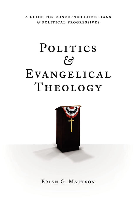 Politics & Evangelical Theology: A Guide For Concerned Christians and Political Progressives - Mattson, Brian G - 9781477566213