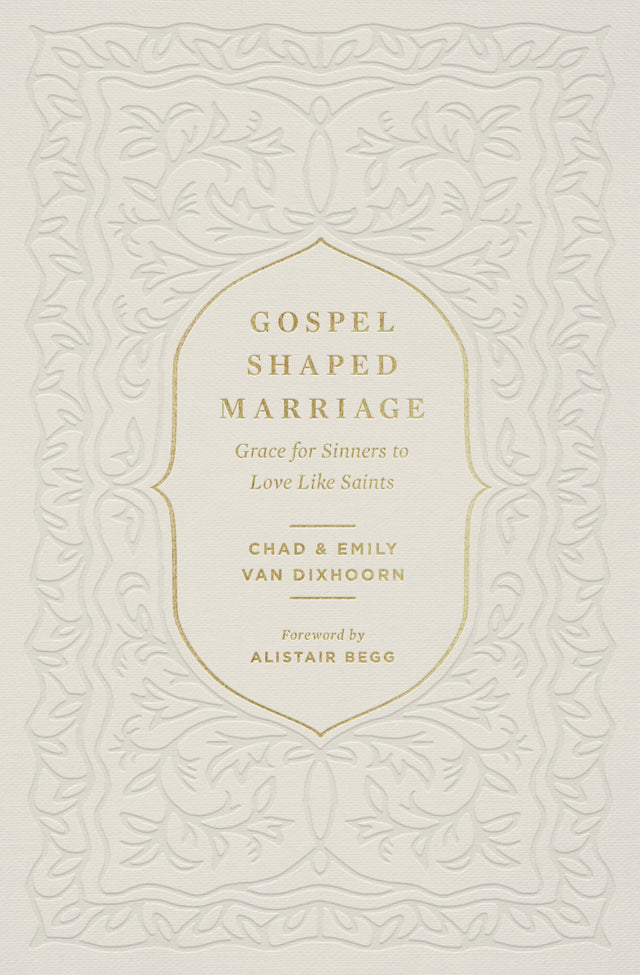 Gospel-Shaped Marriage: Grace for Sinners to Love Like Saints - Van Dixhoorn, Emily; Begg, Alistair (foreword by); Van Dixhoorn, Chad - 9781433580710
