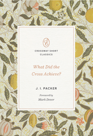 What Did the Cross Achieve? (Crossway Short Classics) - Packer, J I; Dever, Mark (foreword by) - 9781433590504