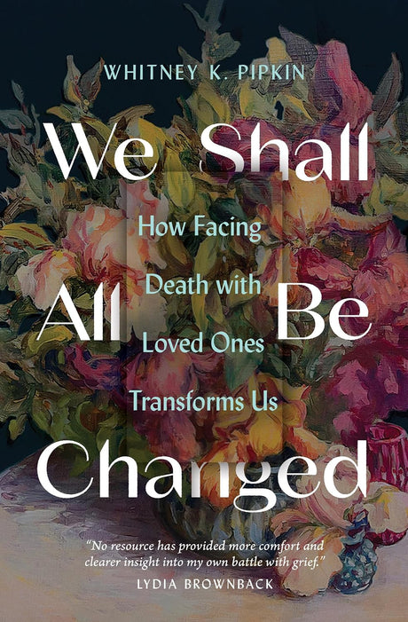 We Shall All Be Changed: How Facing Death with Loved Ones Transforms Us - Pipkin, Whitney K - 9780802431721