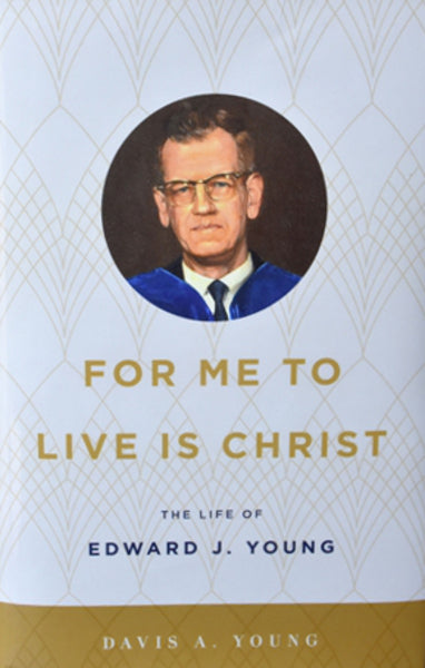 For Me to Live is Christ: The Life of Edward J. Young